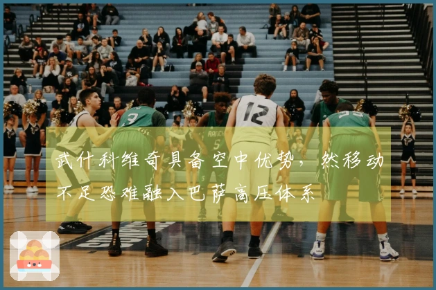 武什科维奇具备空中优势，然移动不足恐难融入巴萨高压体系