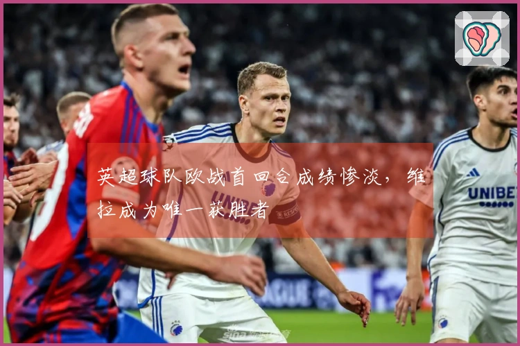 英超球队欧战首回合成绩惨淡，维拉成为唯一获胜者