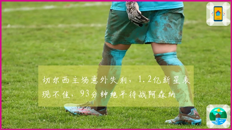 切尔西主场意外失利，1.2亿新星表现不佳，93分钟绝平待战阿森纳