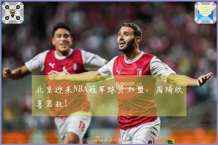 北京迎来NBA冠军球员加盟，周琦欣喜若狂！