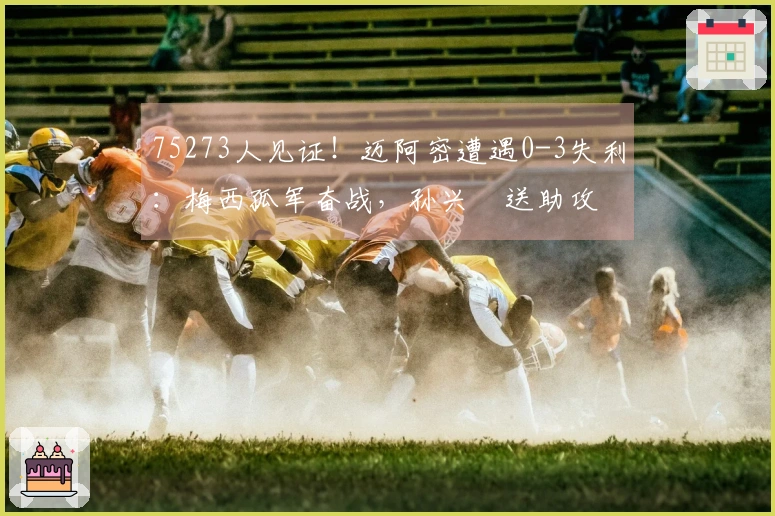 75273人见证！迈阿密遭遇0-3失利：梅西孤军奋战，孙兴慜送助攻