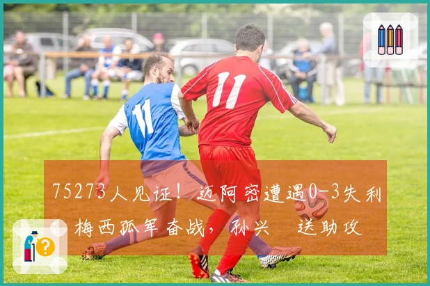 75273人见证!迈阿密遭遇0-3失利:梅西孤军奋战,孙兴慜送助攻