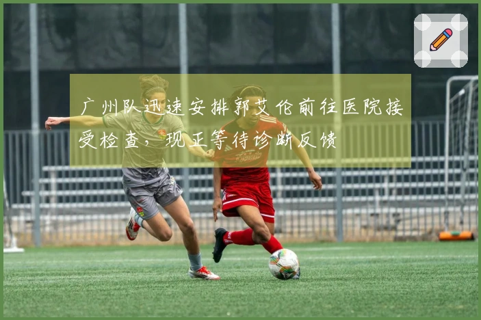 广州队迅速安排郭艾伦前往医院接受检查，现正等待诊断反馈