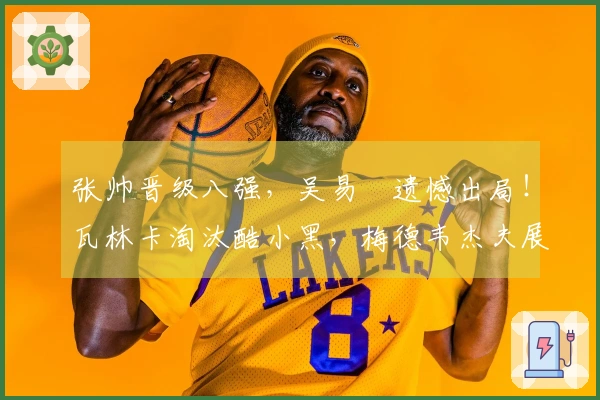 张帅晋级八强，吴易昺遗憾出局！瓦林卡淘汰酷小黑，梅德韦杰夫展现冠军气质