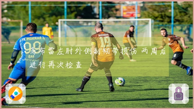 乌布雷左肘外侧副韧带损伤 两周后进行再次检查