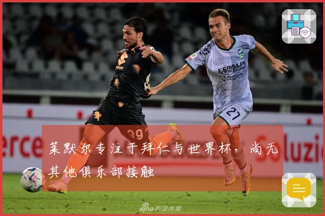 莱默尔专注于拜仁与世界杯，尚无其他俱乐部接触