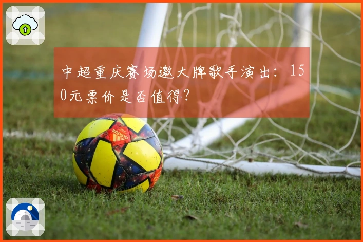 中超重庆赛场邀大牌歌手演出：150元票价是否值得？