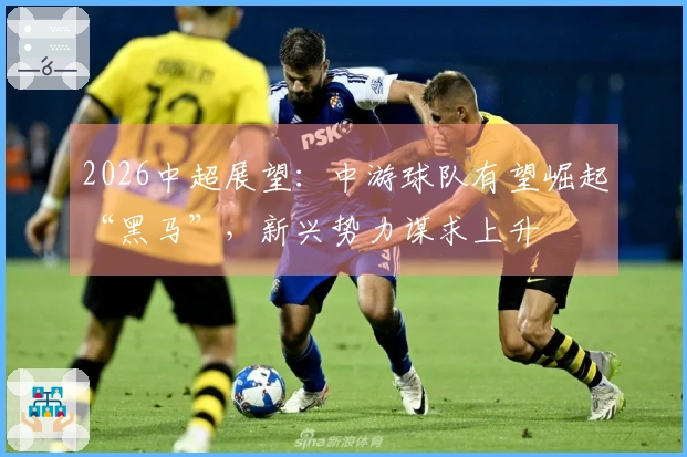 2026中超展望：中游球队有望崛起“黑马”，新兴势力谋求上升