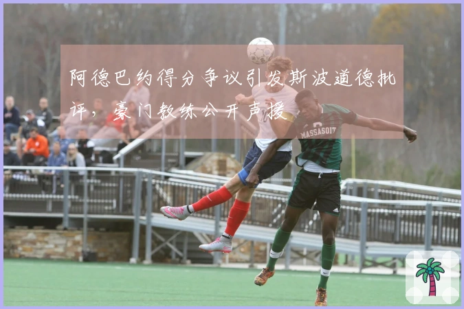 阿德巴约得分争议引发斯波道德批评，豪门教练公开声援
