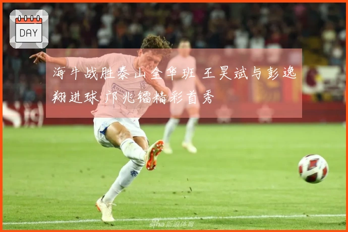 海牛战胜泰山全华班 王昊斌与彭逸翔进球 邝兆镭精彩首秀