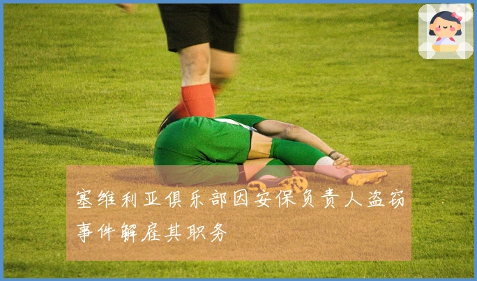 塞维利亚俱乐部因安保负责人盗窃事件解雇其职务