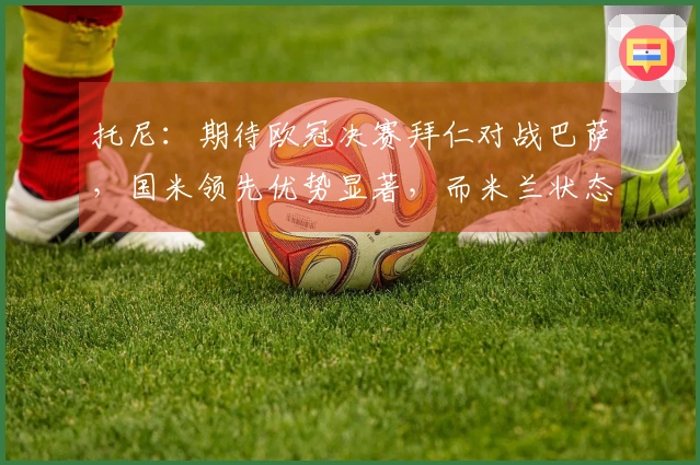 托尼：期待欧冠决赛拜仁对战巴萨，国米领先优势显著，而米兰状态不稳定