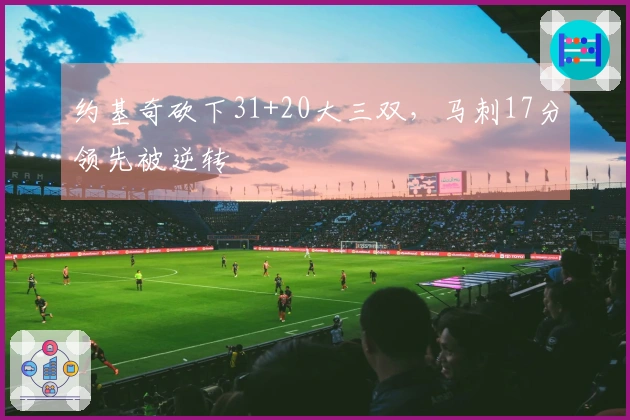 约基奇砍下31+20大三双,马刺17分领先被逆转