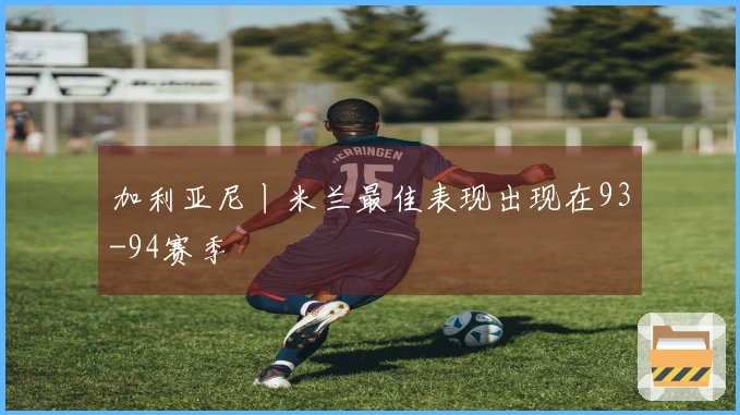 加利亚尼丨米兰最佳表现出现在93-94赛季