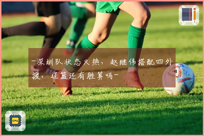 -深圳队状态火热，赵继伟搭配四外援，辽篮还有胜算吗-