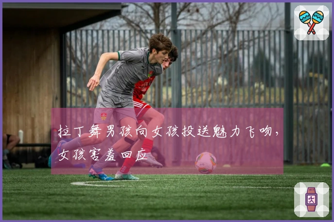 拉丁舞男孩向女孩投送魅力飞吻，女孩害羞回应