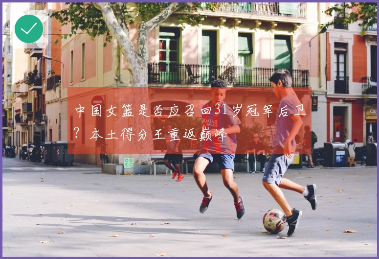 中国女篮是否应召回31岁冠军后卫？本土得分王重返巅峰