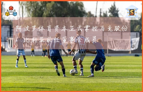 阿波罗体育资本正式掌控马竞股份，比利亚获任董事会成员