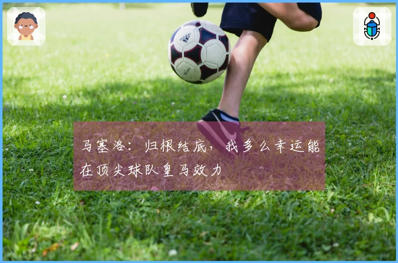 马塞洛：归根结底，我多么幸运能在顶尖球队皇马效力