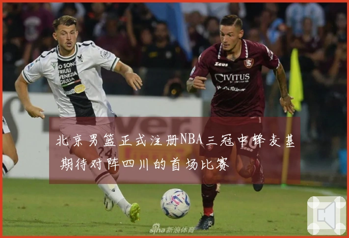 北京男篮正式注册NBA三冠中锋麦基 期待对阵四川的首场比赛