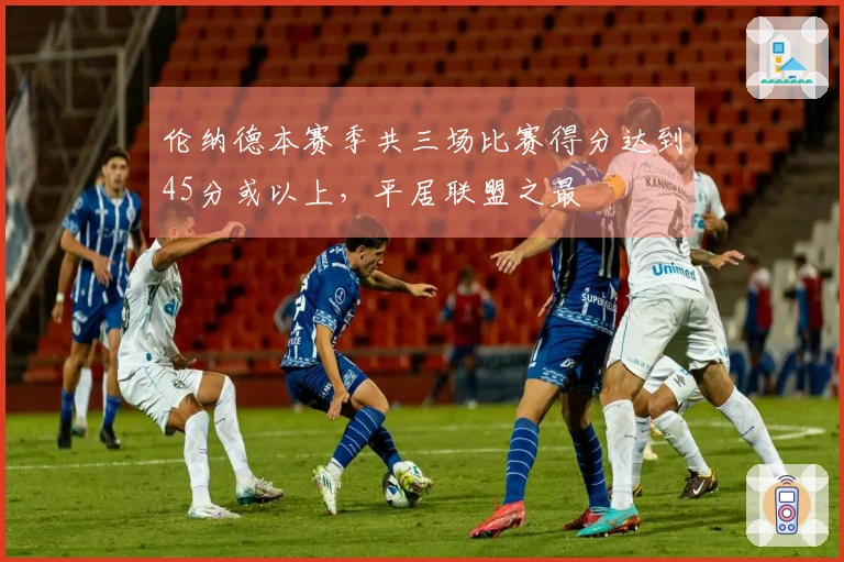 伦纳德本赛季共三场比赛得分达到45分或以上，平居联盟之最