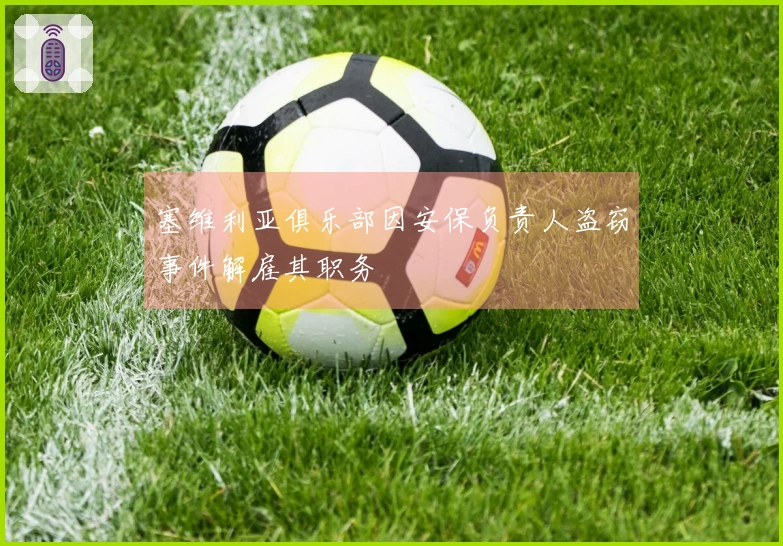 塞维利亚俱乐部因安保负责人盗窃事件解雇其职务