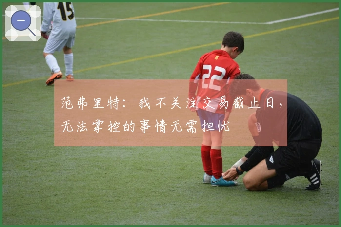 范弗里特：我不关注交易截止日，无法掌控的事情无需担忧