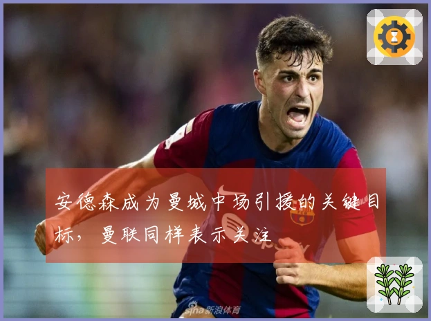 安德森成为曼城中场引援的关键目标，曼联同样表示关注