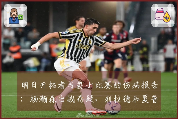 明日开拓者与爵士比赛的伤病报告：杨瀚森出战存疑，利拉德和夏普缺阵