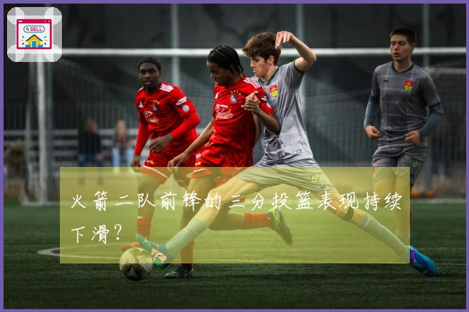火箭二队前锋的三分投篮表现持续下滑？