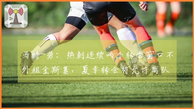 马特-劳：热刺连续两个转会窗口不外租金斯基，夏季转会将允许离队