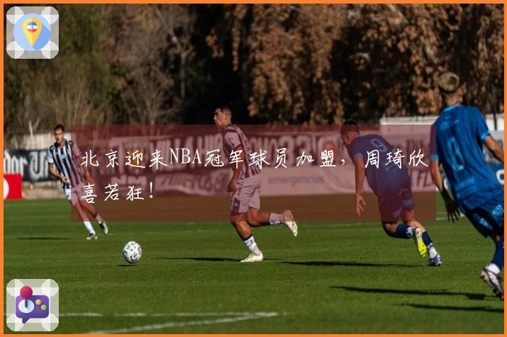 北京迎来NBA冠军球员加盟，周琦欣喜若狂！